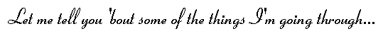 Let me tell you 'bout some of the things I'm going through...